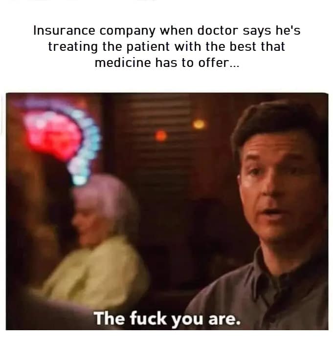 Insurance company when doctor says he's treating the patient with the best that medicine has to offer... The f you are.