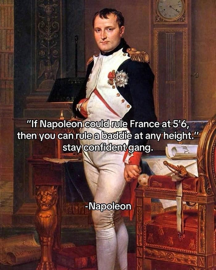 "If Napoleon could rule France at 5'6, then you can rule a baddie at any height." stay confident gang.