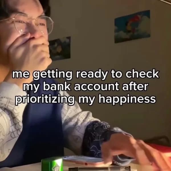 me getting ready to check my bank account after prioritizing my happiness