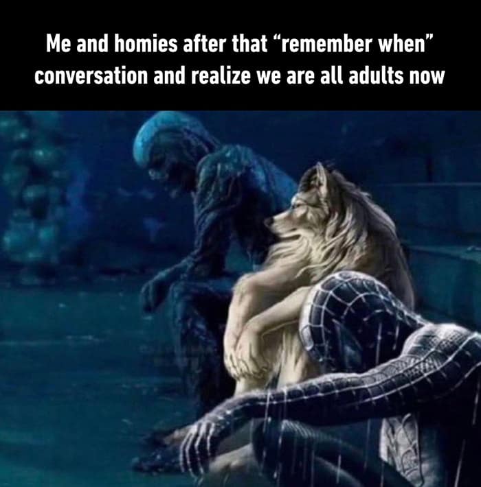 Me and homies after that "remember when" conversation and realize we are all adults now
