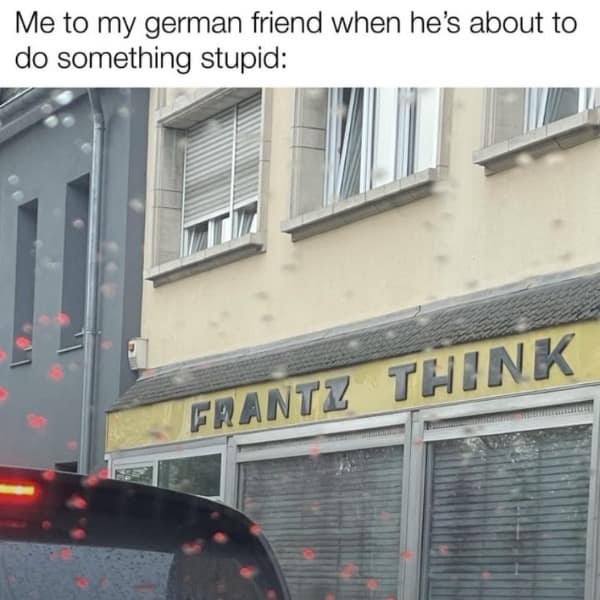 Me to my german friend when he's about to do something stupid: FRANTZ THINK