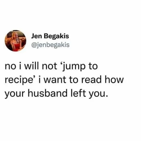 no i will not 'jump to recipe' i want to read how your husband left you.