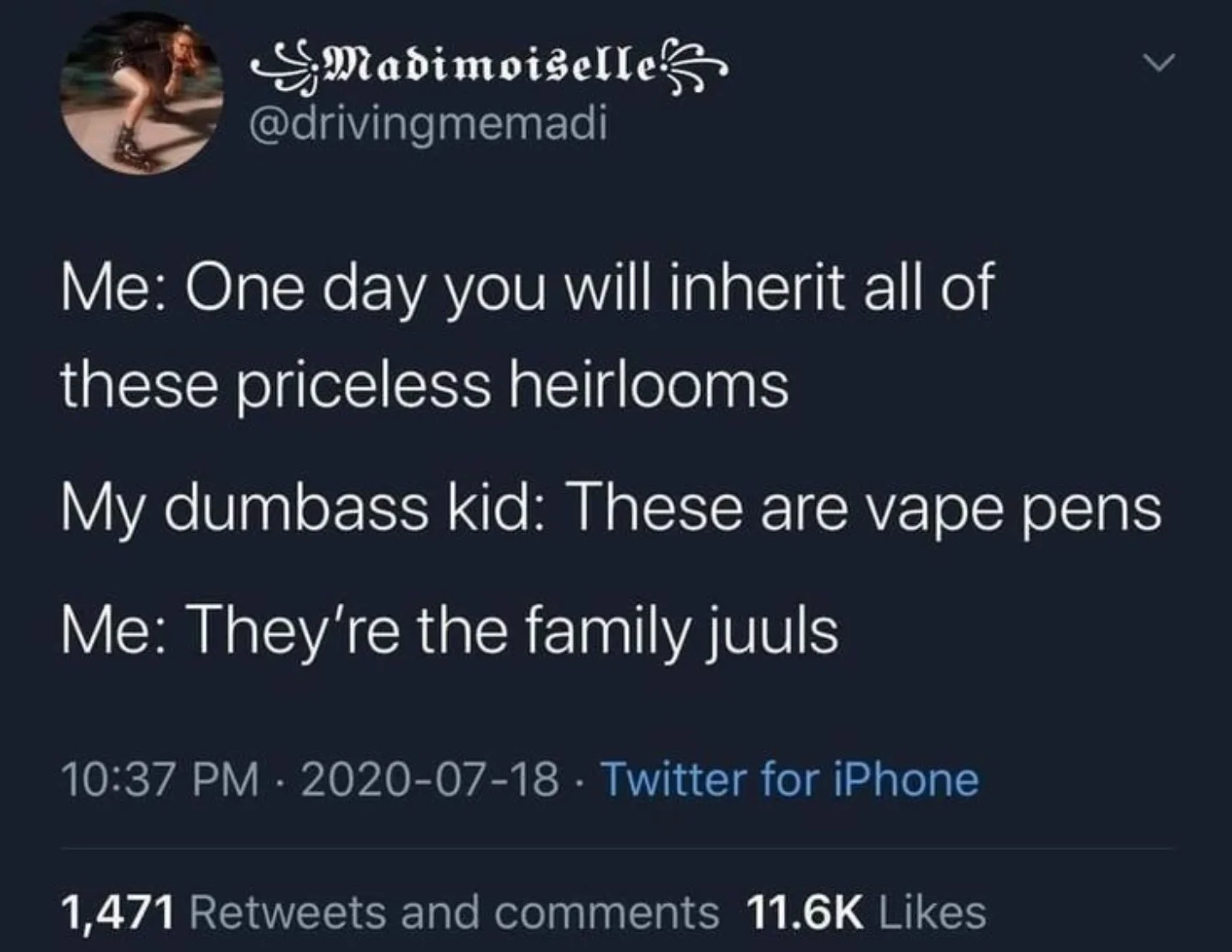 Me: One day you will inherit all of these priceless heirlooms My dumbass kid: These are vape pens Me: They're the family juuls