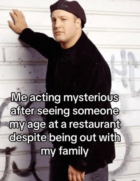 Me acting mysterious after seeing someone my age at a restaurant despite being out with my family