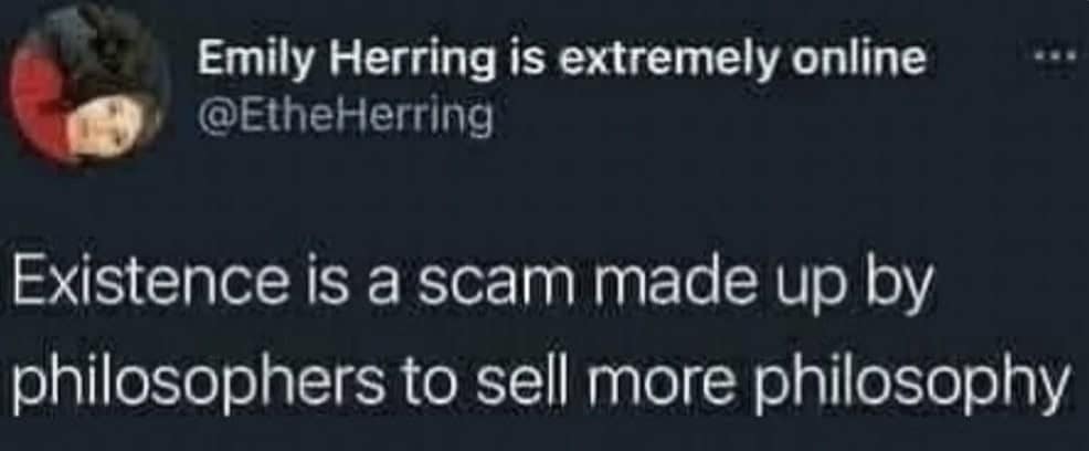 Existence is a scam made up by philosophers to sell more philosophy