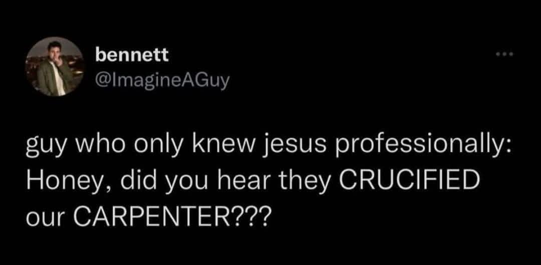 bennett @ImagineAGuy guy who only knew jesus professionally: Honey, did you hear they CRUCIFIED our CARPENTER???