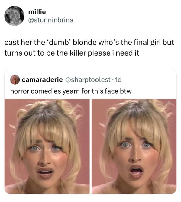 millie @stunninbrina cast her the 'dumb' blonde who's the final girl but turns out to be the killer please i need it camaraderie @sharptoolest • 1d horror comedies yearn for this face btw