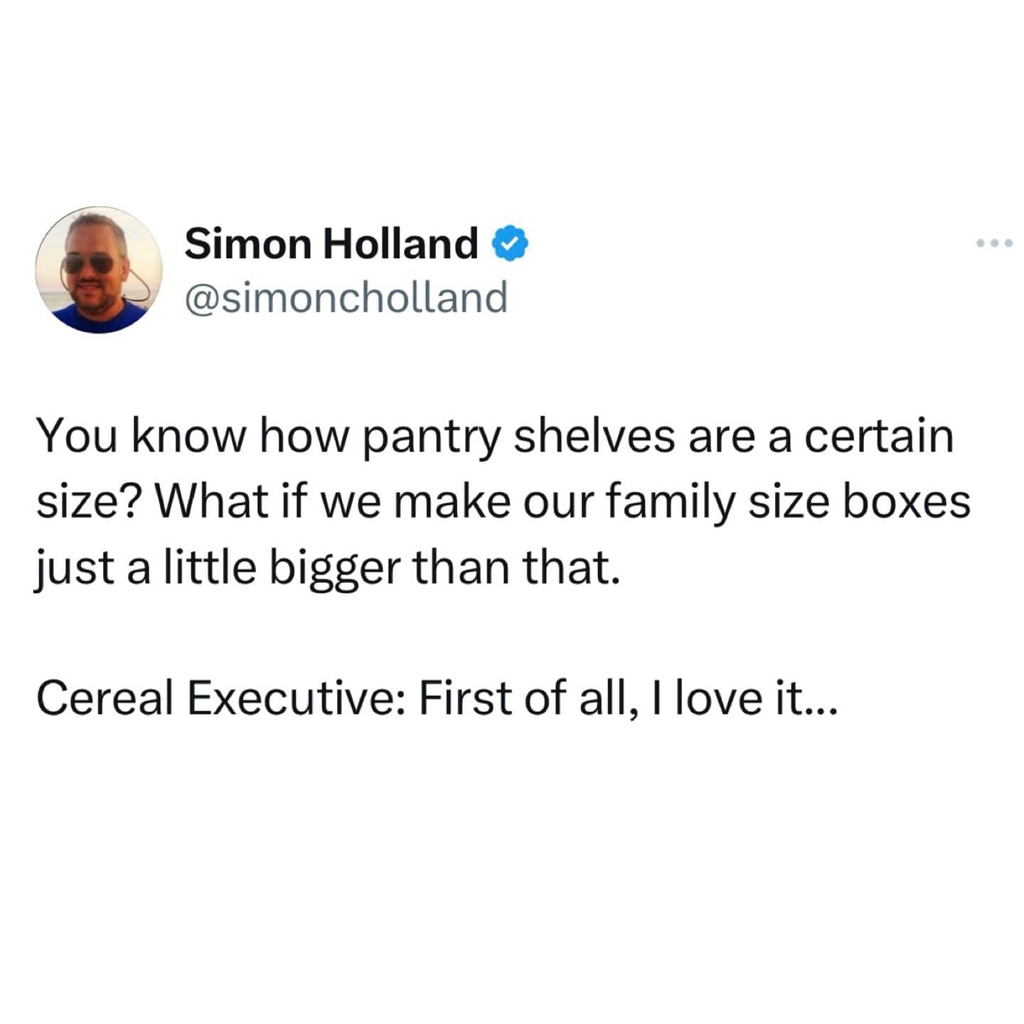 Simon Holland • @simoncholland You know how pantry shelves are a certain size? What if we make our family size boxes just a little bigger than that. Cereal Executive: First of all, I love it...