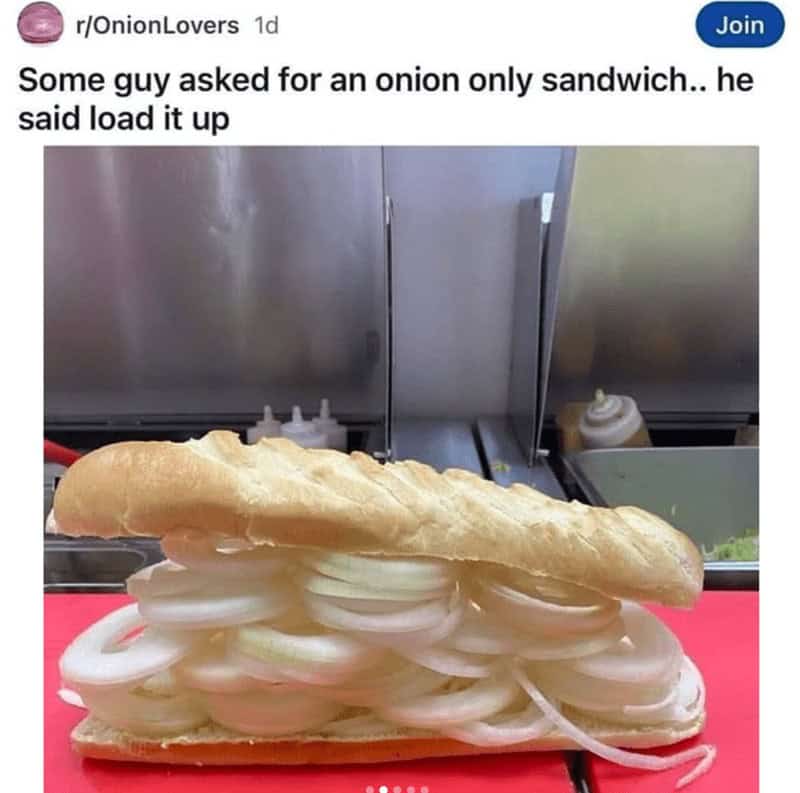 Some guy asked for an onion only sandwich.. he said load it up