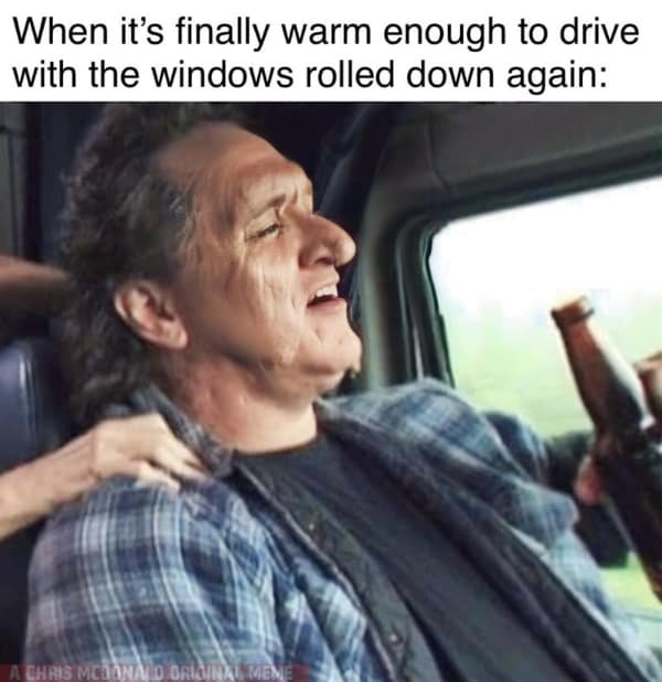 When it's finally warm enough to drive with the windows rolled