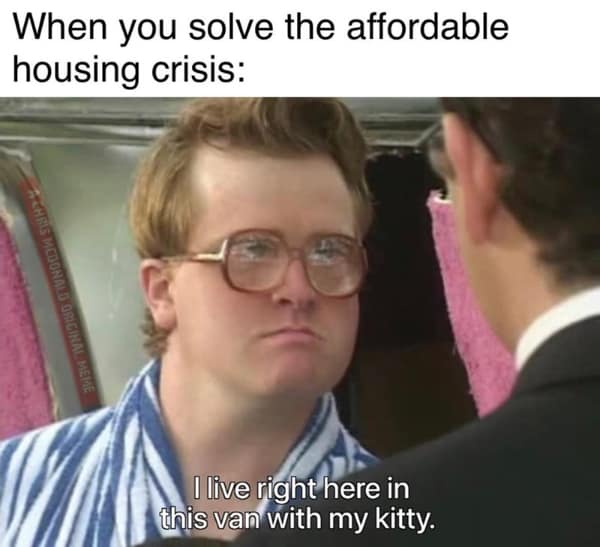 When you solve the affordable housing crisis: I live right here in this van with my