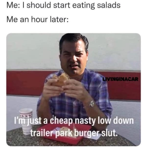 Me: I should start eating salads Me an hour later: LIVINGINACAR I'm just a cheap nasty