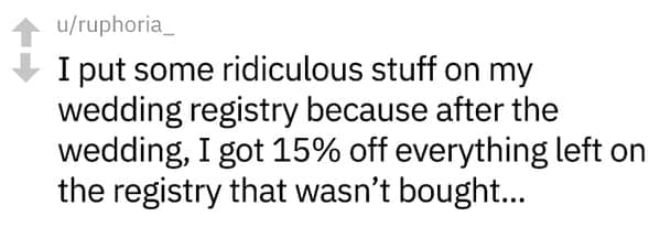 I put some ridiculous stuff on my wedding registry because after the wedding, I got 15% off everything left on the registry that wasn't bought...