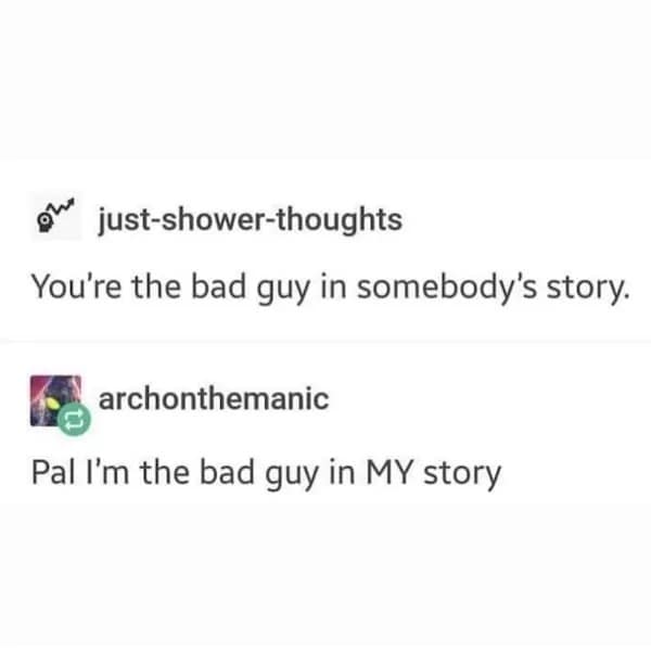 You're the bad guy in somebody's story. archonthemanic 1l Pal I'm the bad guy in MY story
