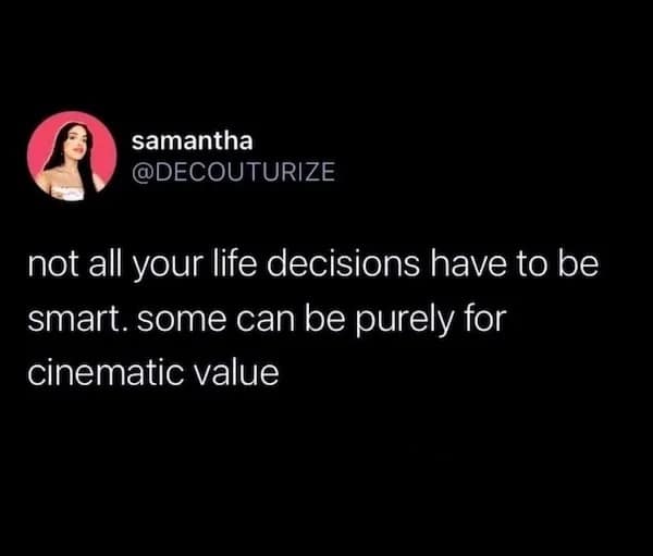 not all your life decisions have to be smart. some can be purely for cinematic value