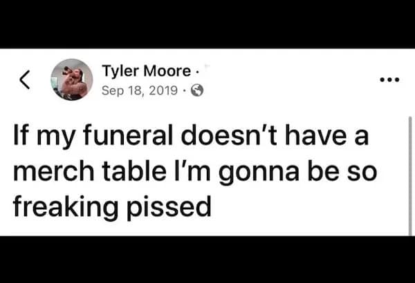If my funeral doesn't have a merch table l'm gonna be so freaking pissed