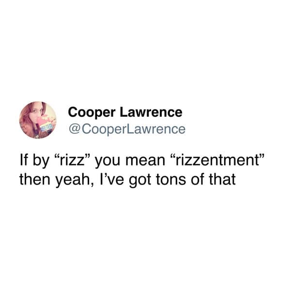 If by "rizz" you mean "rizzentment" then yeah, l've got tons of that