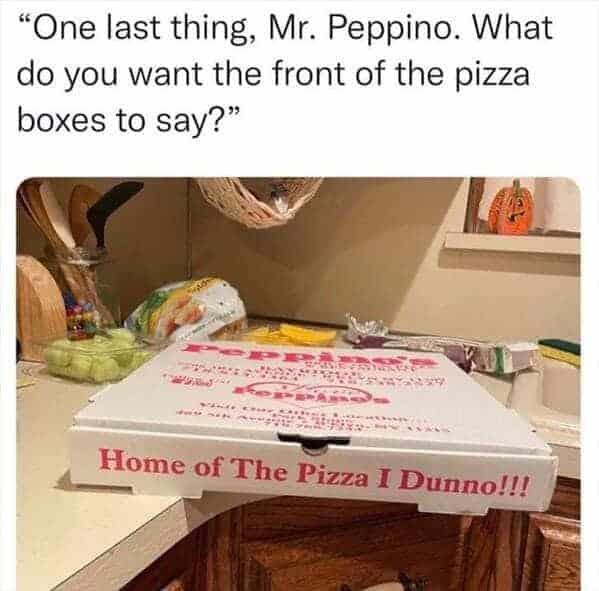 "One last thing, Mr. Peppino. What do you want the front of the pizza boxes to say?"