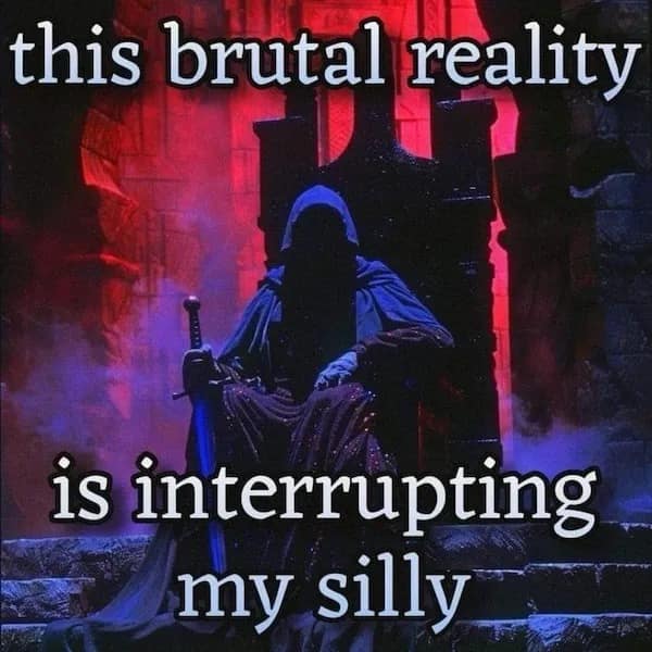 this brutal reality is interrupting my silly