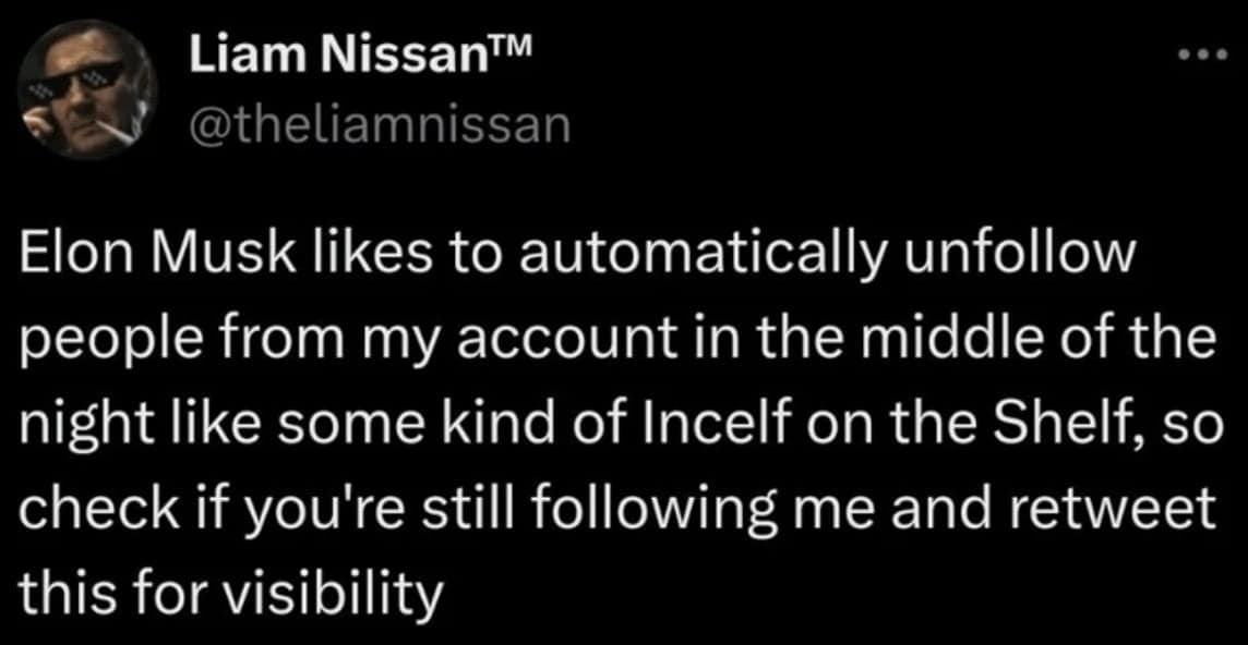 Elon Musk likes to automatically unfollow people from my account in the middle of the night like some kind of Incelf on the Shelf, so check if you're still following me and retweet this for visibility