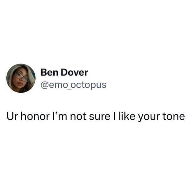 Ben Dover @emo octopus Ur honor l'm not sure I like your tone