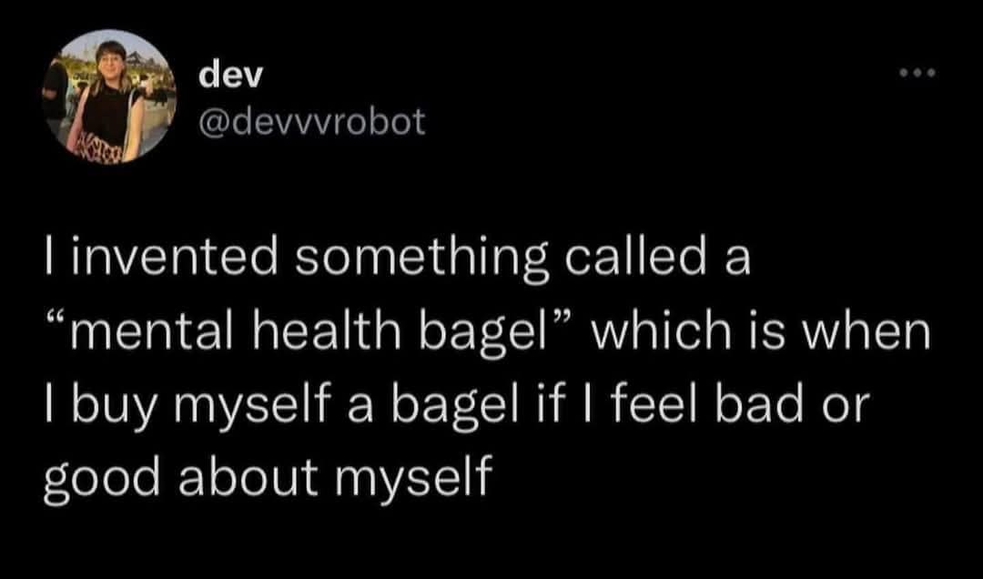 dev @devvvrobot 1 invented something called a "mental health bagel" which is when I buy myself a bagel if I feel bad or good about myself