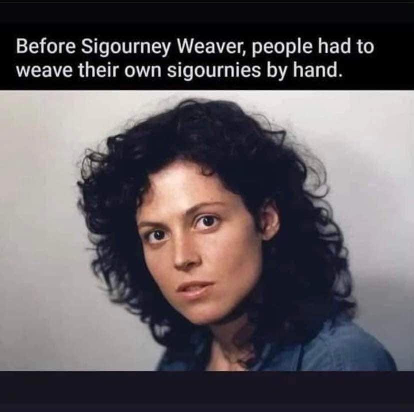 Before Sigourney Weaver, people had to weave their own sigournies by hand.