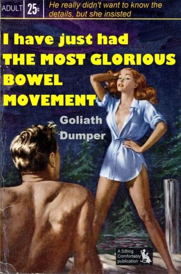 ADULT 25€ He really didn't want to know the details, but she insisted I have just had THE MOST GLORIOUS BOWEL MOVEMENT Goliath Dumper A Sitting Comfortably publication