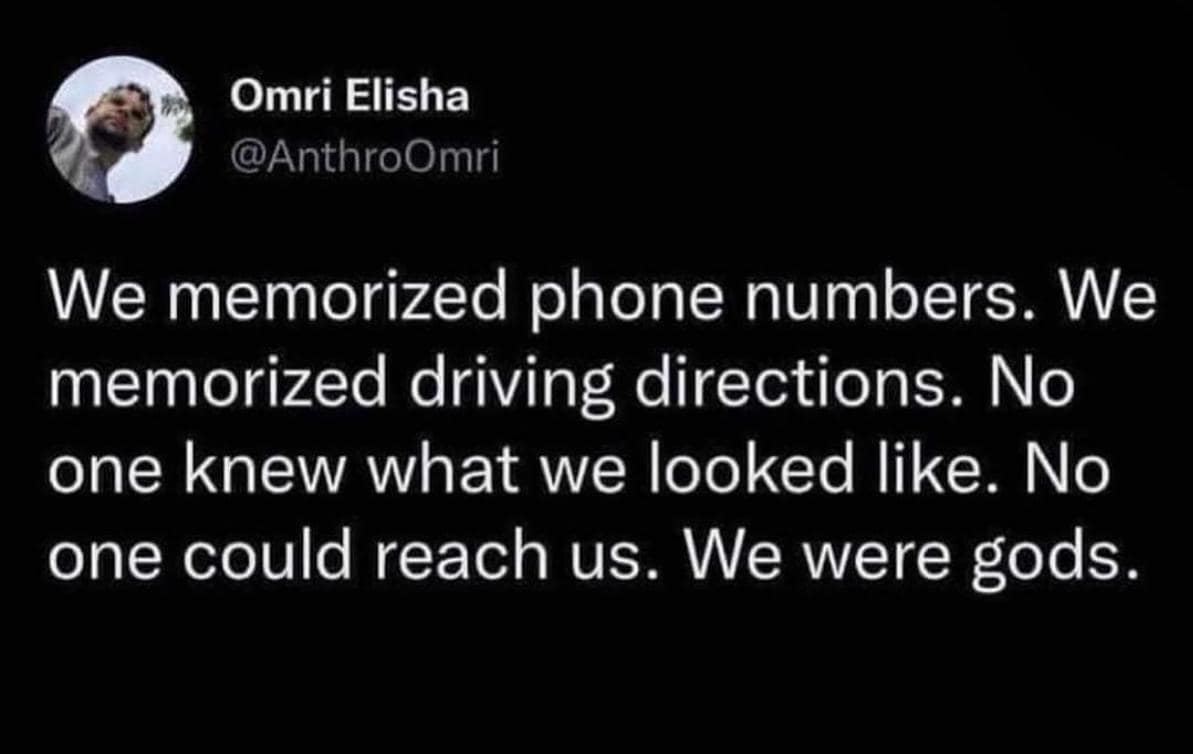 Omri Elisha @AnthroOmri We memorized phone numbers. We memorized driving directions. No one knew what we looked like. No one could reach us. We were gods.