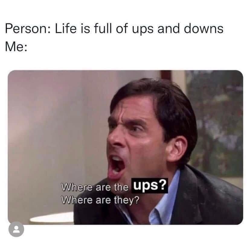 Person: Life is full of ups and downs Me: Where are the ups? Where are they?