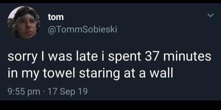 tom @TommSobieski sorry I was late i spent 37 minutes in my towel staring at a wall 9:55 pm • 17 Sep 19