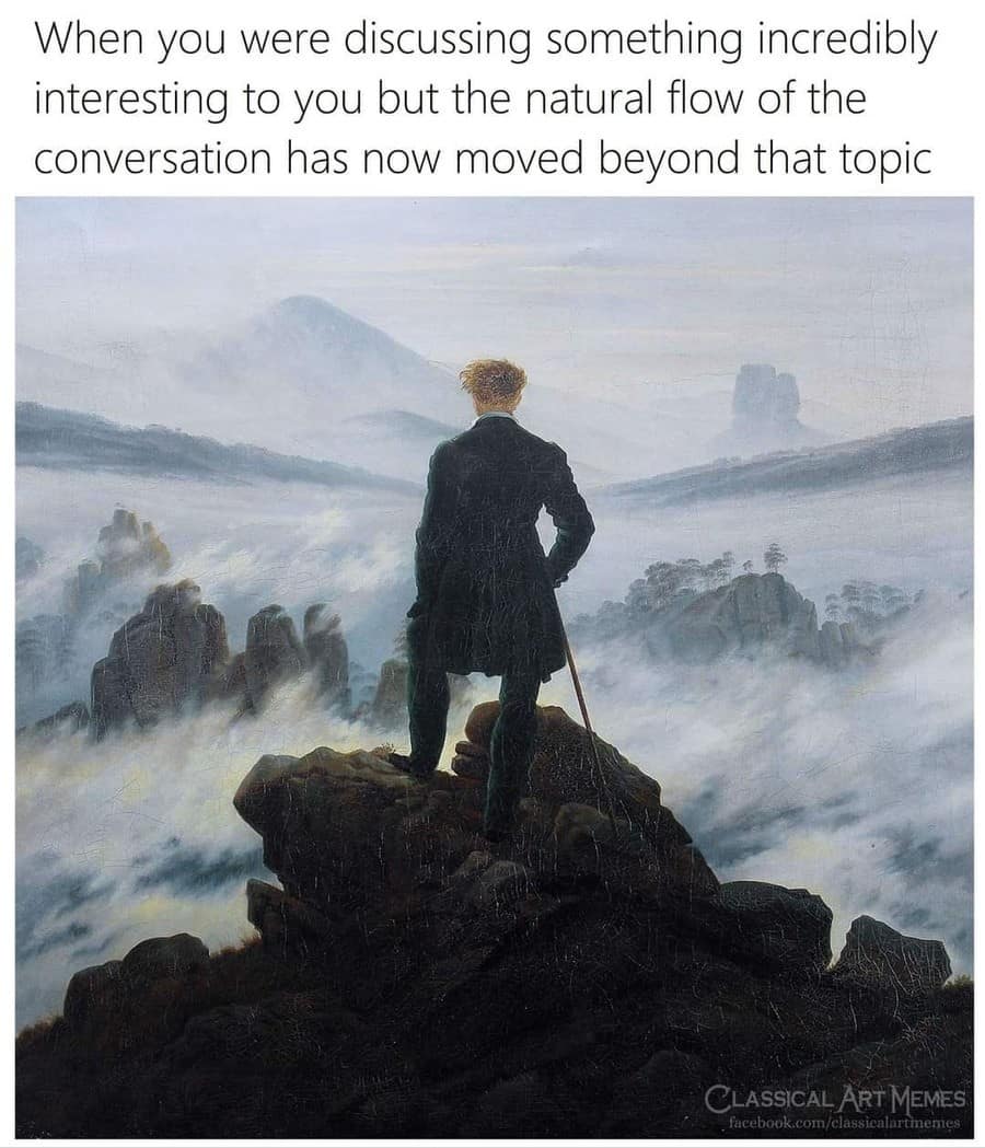 When you were discussing something incredibly interesting to you but the natural flow of the conversation has now moved beyond that topic CLASSICAL ART MEMES lacebook.com/classicalartmemes