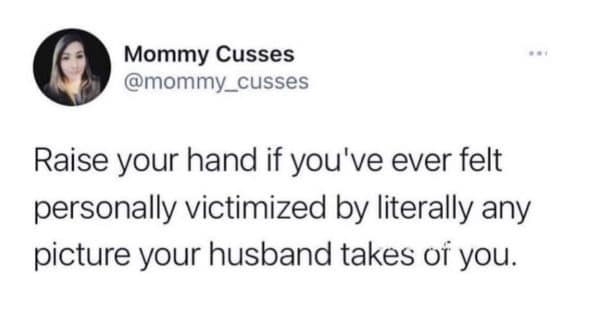 Mommy Cusses @mommy_cusses Raise your hand if you've ever felt personally victimized by literally any picture your husband takes of you.