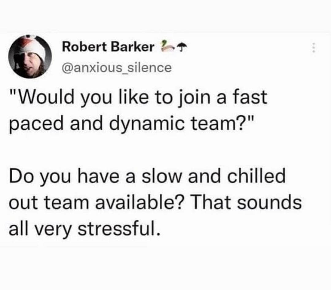 Robert Barker ½* @anxious silence "Would you like to join a fast paced and dynamic team?" Do you have a slow and chilled out team available? That sounds all very stressful.