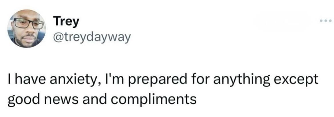 Trey @treydayway I have anxiety, I'm prepared for anything except good news and compliments