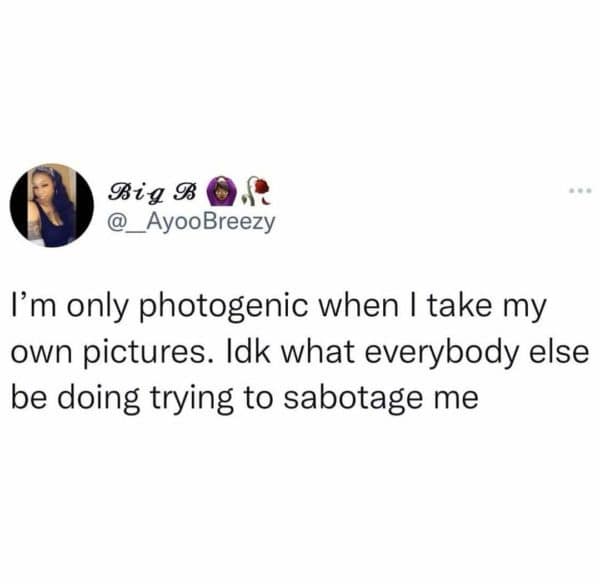 Big B @ _ AyooBreezy I'm only photogenic when I take my own pictures. Idk what everybody else be doing trying to sabotage me