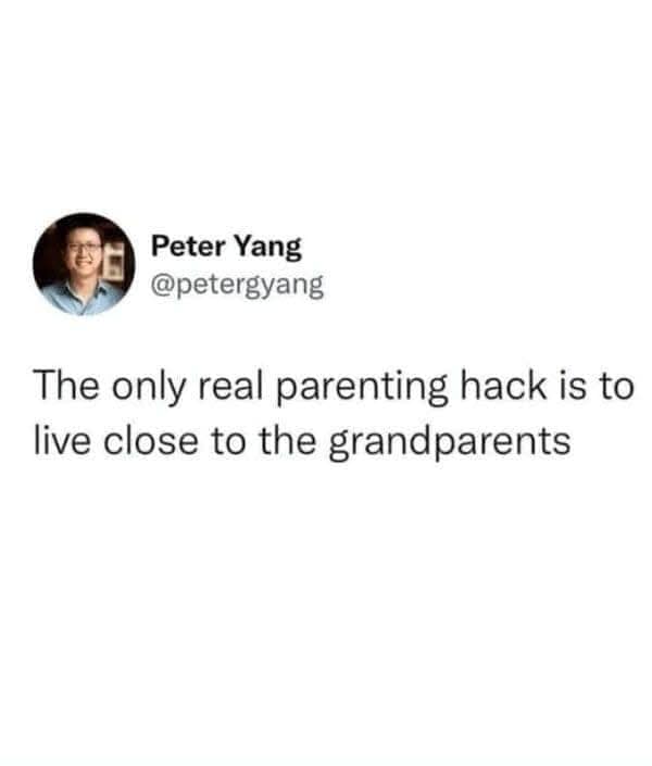 Peter Yang @petergyang The only real parenting hack is to live close to the grandparents