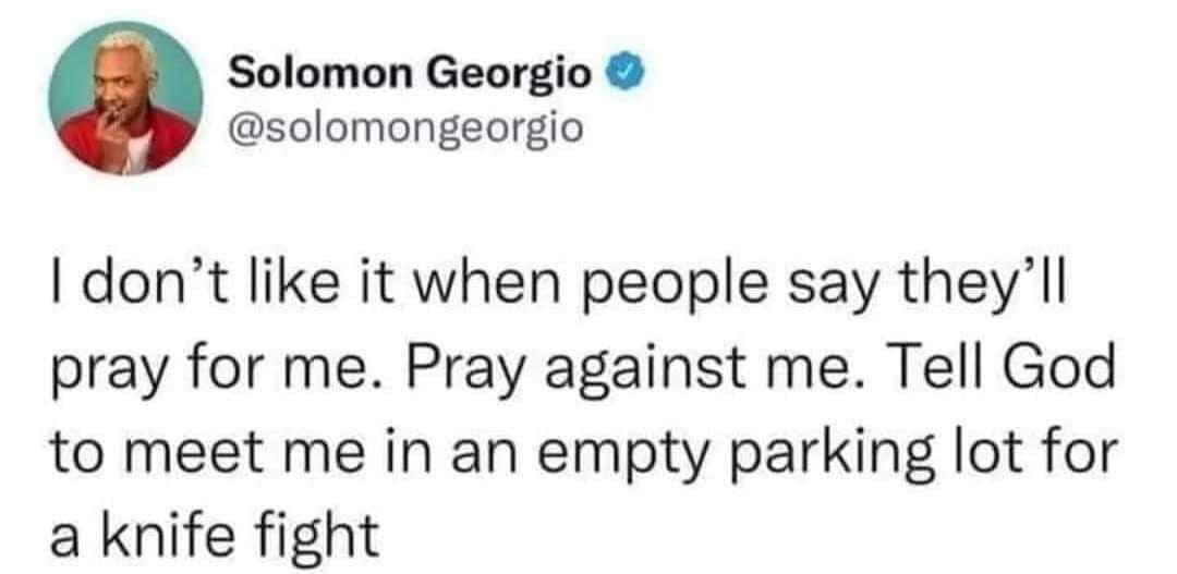 Solomon Georgio @solomongeorgio I don't like it when people say they'll pray for me. Pray against me. Tell God to meet me in an empty parking lot for a knife fight