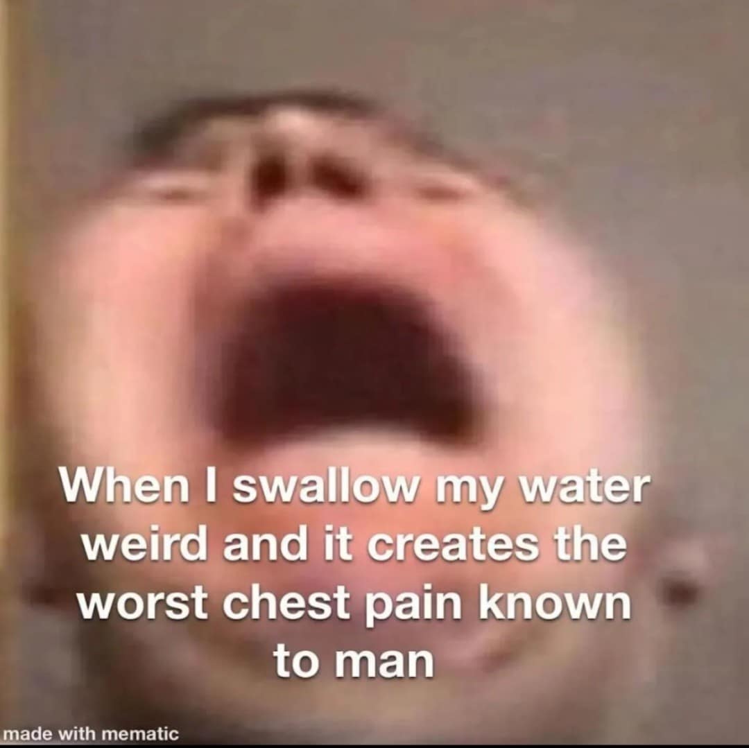 When I swallow my water weird and it creates the worst chest pain known to man made with mematic