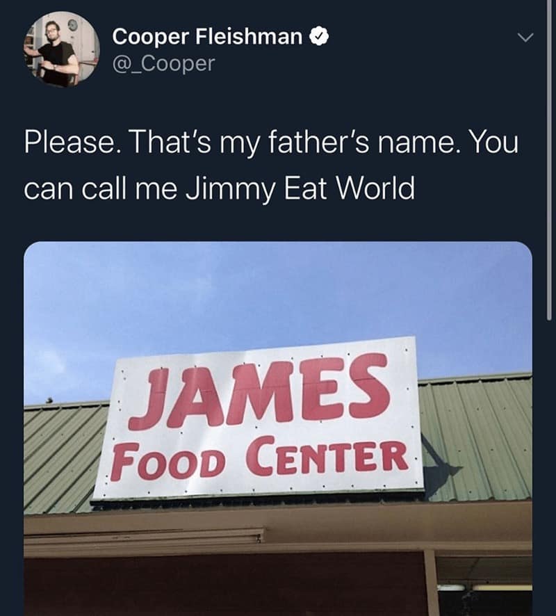 Cooper Fleishman @_Cooper Please. That's my father's name. You can call me Jimmy Eat World JAMES FOOD CENTER