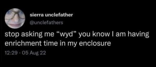 sierra unclefather @unclefathers stop asking me "wyd" you know I am having enrichment time in my enclosure 12:29 - 05 Aug 22