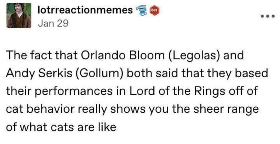 lotrreactionmemes © § Jan 29 The fact that Orlando Bloom (Legolas) and Andy Serkis (Gollum) both said that they based their performances in Lord of the Rings off of cat behavior really shows you the sheer range of what cats are like