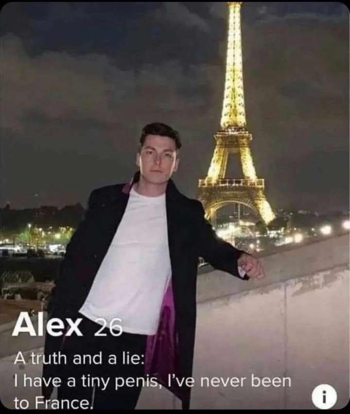 Alex 26 A truth and a lie: 1 have a tiny penis, l've never been to France.