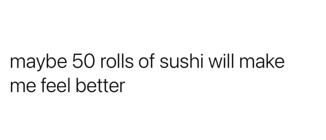 maybe 50 rolls of sushi will make me feel better