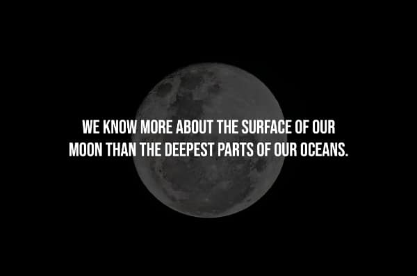 WE KNOW MORE ABOUT THE SURFACE OF OUR MOON THAN THE DEEPEST PARTS OF OUR OCEANS.