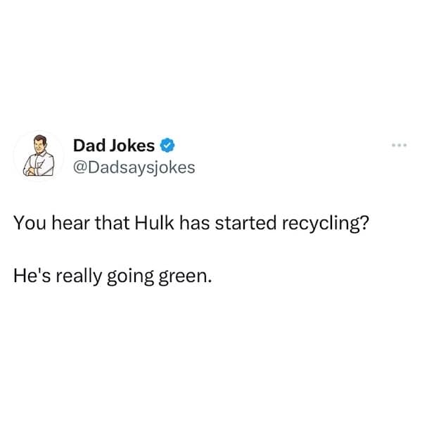 You hear that Hulk has started recycling? He's really going green.