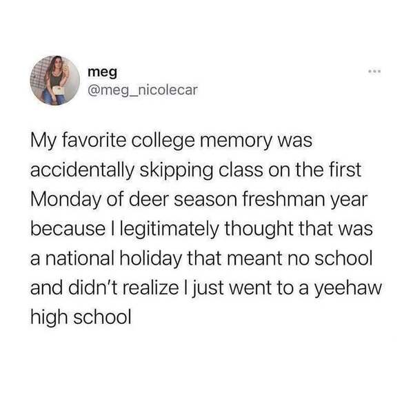 My favorite college memory was accidentally skipping class on the first Monday of deer season freshman year because I legitimately thought that was a national holiday that meant no school and didn't realize I just went to a yeehaw high school