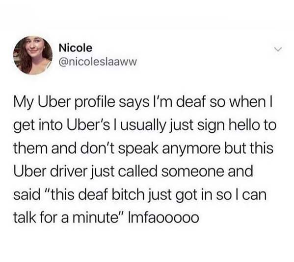 My Uber profile says I'm deaf so when I get into Uber's I usually just sign hello to them and don't speak anymore but this Uber driver just called someone and said
