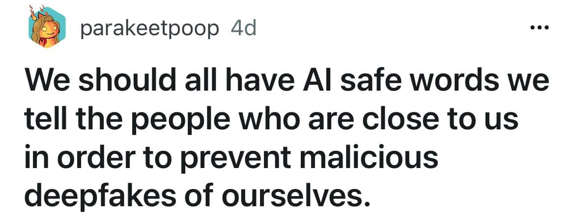We should all have Al safe words we tell the people who are close to us in order to prevent malicious deepfakes of ourselves.