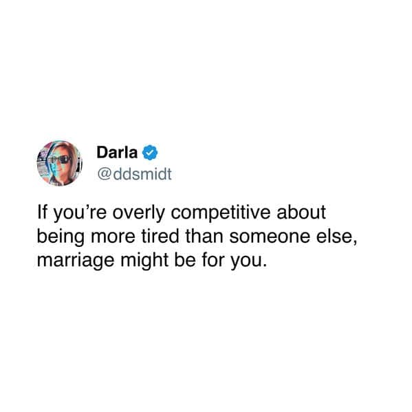 If you're overly competitive about being more tired than someone else, marriage might be for you.